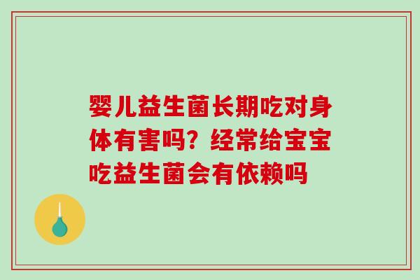 婴儿益生菌长期吃对身体有害吗？经常给宝宝吃益生菌会有依赖吗