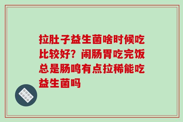 拉肚子益生菌啥时候吃比较好？闹肠胃吃完饭总是肠鸣有点拉稀能吃益生菌吗