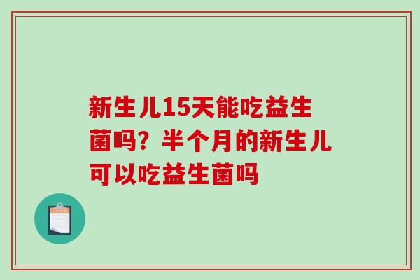 新生儿15天能吃益生菌吗？半个月的新生儿可以吃益生菌吗