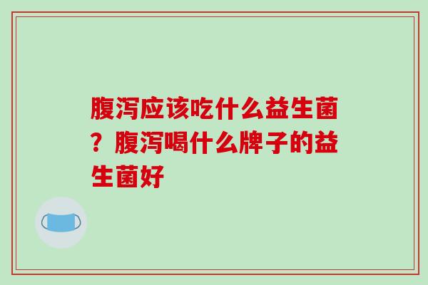 腹泻应该吃什么益生菌？腹泻喝什么牌子的益生菌好