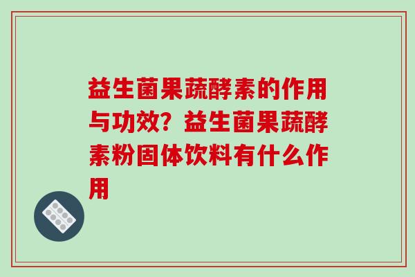 益生菌果蔬酵素的作用与功效?益生菌果蔬酵素粉固体饮料有什么作用 益生菌果蔬酵素的作用与功效?益生菌果蔬酵素粉固体饮料有什么作用