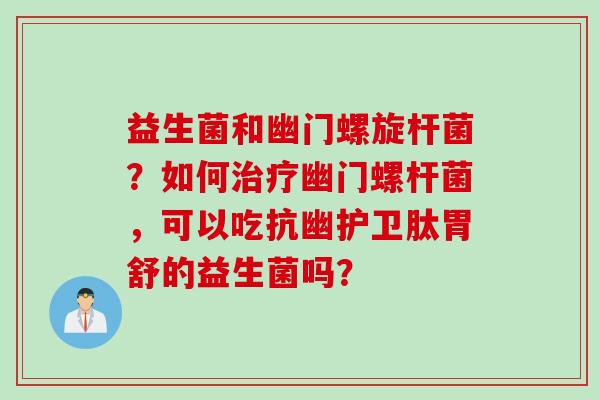 益生菌和幽门螺旋杆菌？如何治疗幽门螺杆菌，可以吃抗幽护卫肽胃舒的益生菌吗？