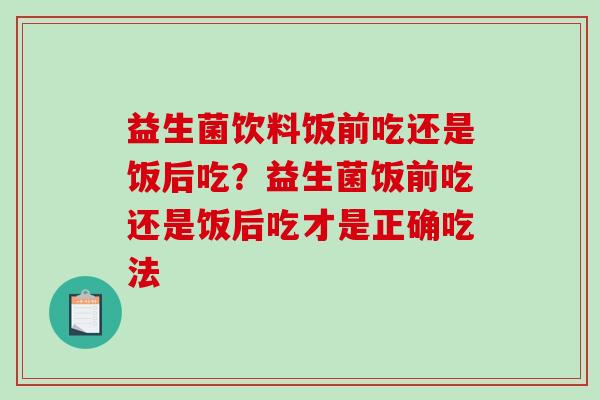 益生菌饮料饭前吃还是饭后吃？益生菌饭前吃还是饭后吃才是正确吃法