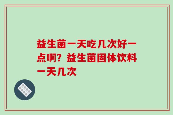 益生菌一天吃几次好一点啊？益生菌固体饮料一天几次