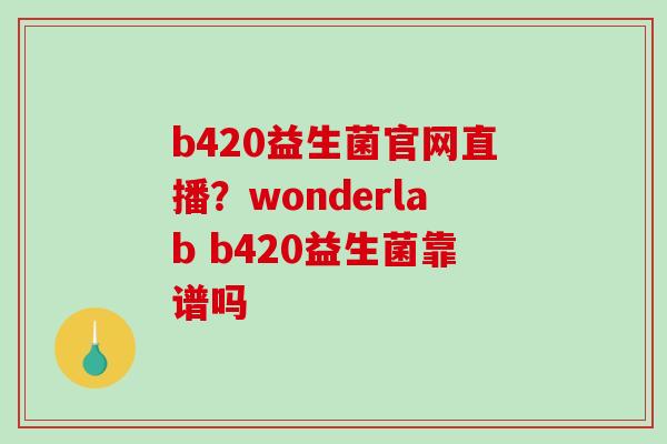 b420益生菌官网直播？wonderlab b420益生菌靠谱吗