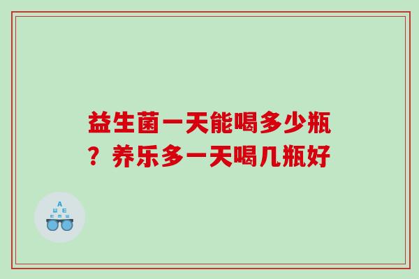 益生菌一天能喝多少瓶？养乐多一天喝几瓶好