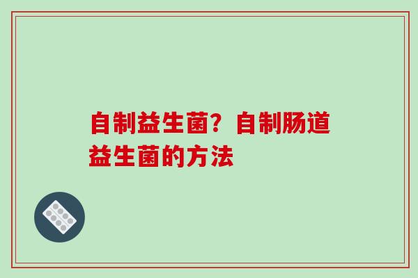 自制益生菌？自制肠道益生菌的方法