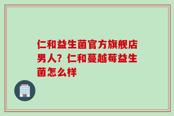 仁和益生菌官方旗舰店男人？仁和蔓越莓益生菌怎么样