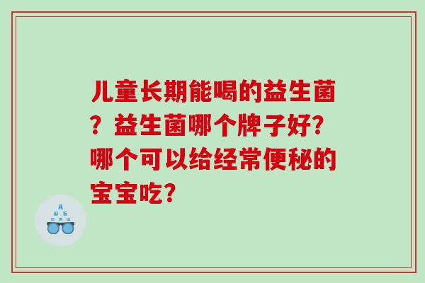 儿童长期能喝的益生菌？益生菌哪个牌子好？哪个可以给经常便秘的宝宝吃？