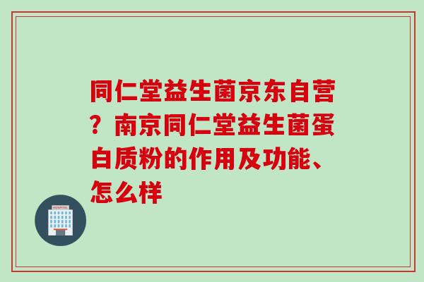 同仁堂益生菌京东自营？南京同仁堂益生菌蛋白质粉的作用及功能、怎么样