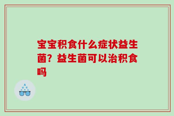 宝宝积食什么症状益生菌？益生菌可以治积食吗