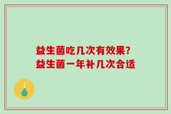 益生菌吃几次有效果？益生菌一年补几次合适