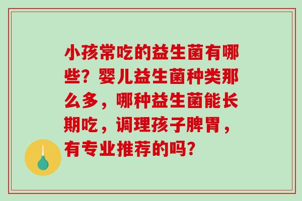 小孩常吃的益生菌有哪些？婴儿益生菌种类那么多，哪种益生菌能长期吃，调理孩子脾胃，有专业推荐的吗？