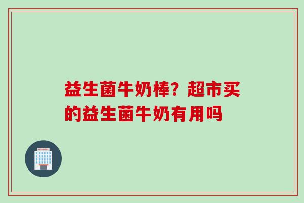 益生菌牛奶棒？超市买的益生菌牛奶有用吗
