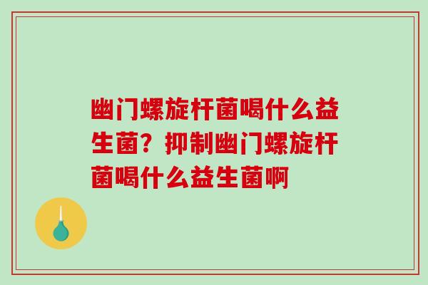 幽门螺旋杆菌喝什么益生菌？抑制幽门螺旋杆菌喝什么益生菌啊