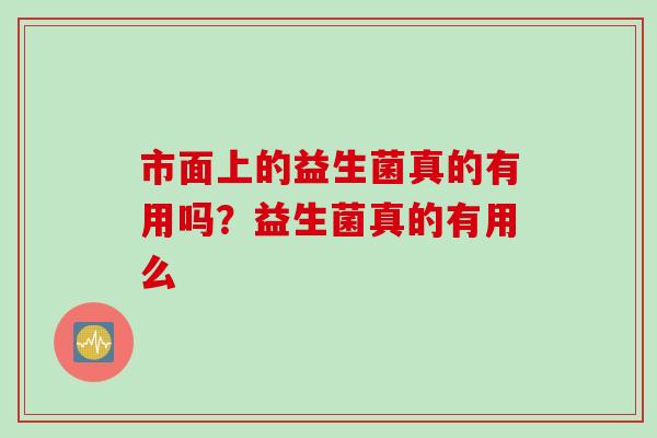 市面上的益生菌真的有用吗？益生菌真的有用么