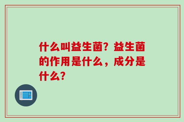 什么叫益生菌？益生菌的作用是什么，成分是什么？