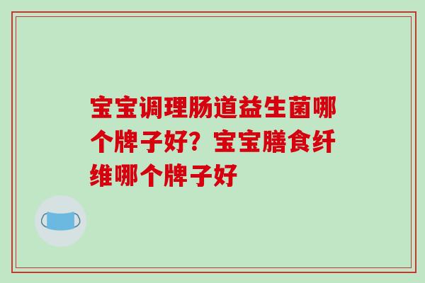 宝宝调理肠道益生菌哪个牌子好？宝宝膳食纤维哪个牌子好