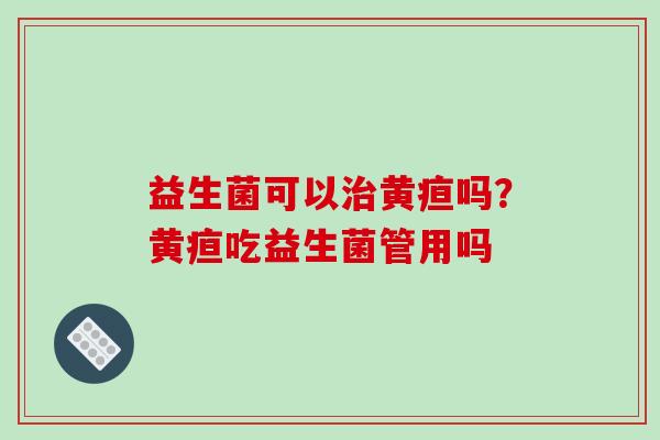 益生菌可以黄疸吗？黄疸吃益生菌管用吗