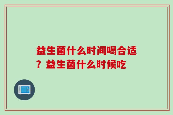 益生菌什么时间喝合适？益生菌什么时候吃