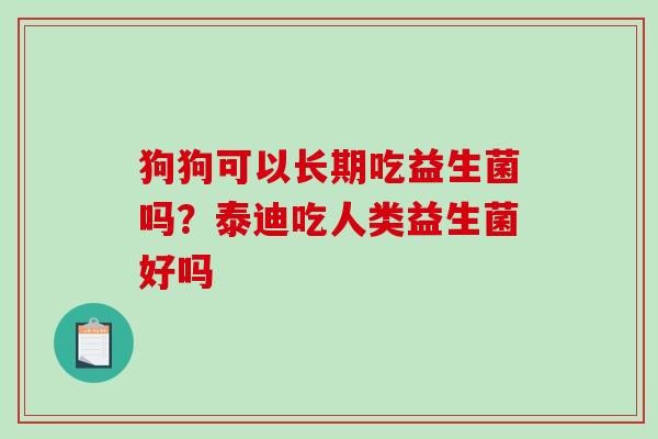 狗狗可以长期吃益生菌吗？泰迪吃人类益生菌好吗