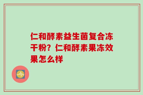 仁和酵素益生菌复合冻干粉？仁和酵素果冻效果怎么样