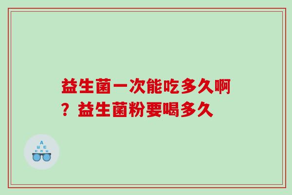 益生菌一次能吃多久啊？益生菌粉要喝多久