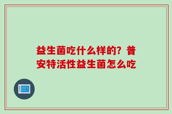 益生菌吃什么样的？普安特活性益生菌怎么吃