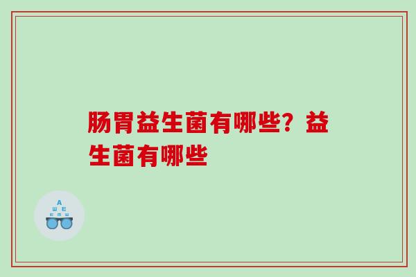肠胃益生菌有哪些？益生菌有哪些