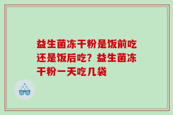 益生菌冻干粉是饭前吃还是饭后吃？益生菌冻干粉一天吃几袋