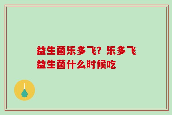 益生菌乐多飞？乐多飞益生菌什么时候吃