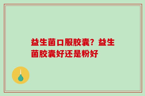 益生菌口服胶囊？益生菌胶囊好还是粉好