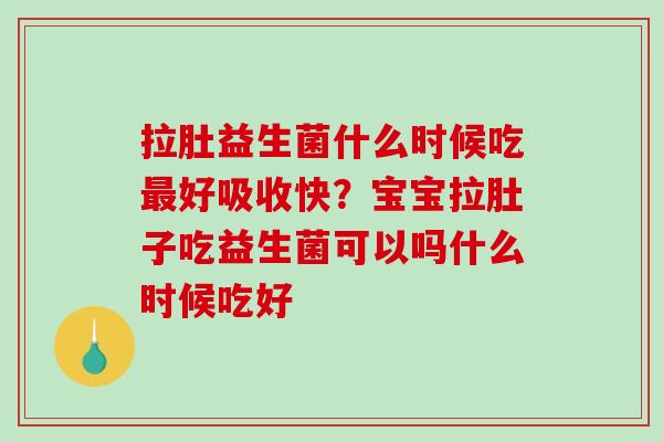 拉肚益生菌什么时候吃最好吸收快？宝宝拉肚子吃益生菌可以吗什么时候吃好