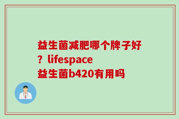 益生菌减肥哪个牌子好？lifespace益生菌b420有用吗