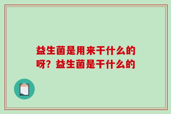 益生菌是用来干什么的呀？益生菌是干什么的