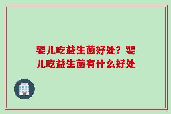 婴儿吃益生菌好处？婴儿吃益生菌有什么好处