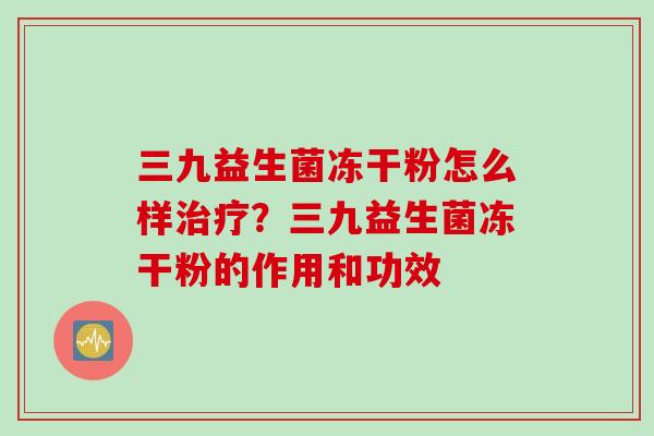 三九益生菌冻干粉怎么样治疗？三九益生菌冻干粉的作用和功效
