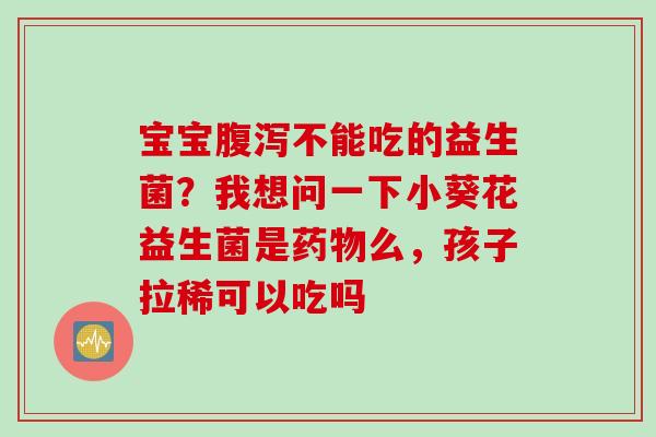 宝宝腹泻不能吃的益生菌？我想问一下小葵花益生菌是药物么，孩子拉稀可以吃吗