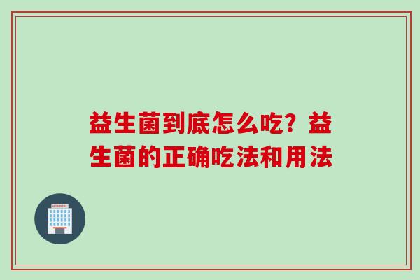 益生菌到底怎么吃？益生菌的正确吃法和用法