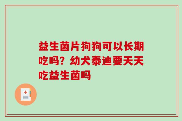 益生菌片狗狗可以长期吃吗？幼犬泰迪要天天吃益生菌吗