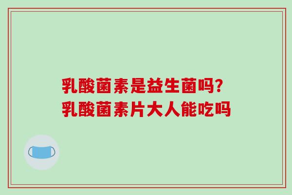 乳酸菌素是益生菌吗？乳酸菌素片大人能吃吗