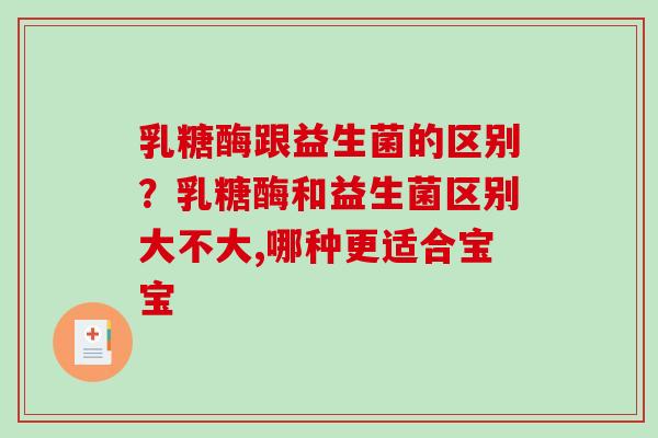 乳糖酶跟益生菌的区别？乳糖酶和益生菌区别大不大,哪种更适合宝宝