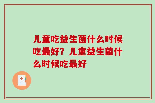 儿童吃益生菌什么时候吃最好？儿童益生菌什么时候吃最好