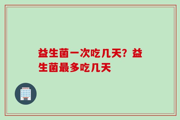 益生菌一次吃几天？益生菌最多吃几天