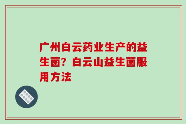 广州白云药业生产的益生菌？白云山益生菌服用方法