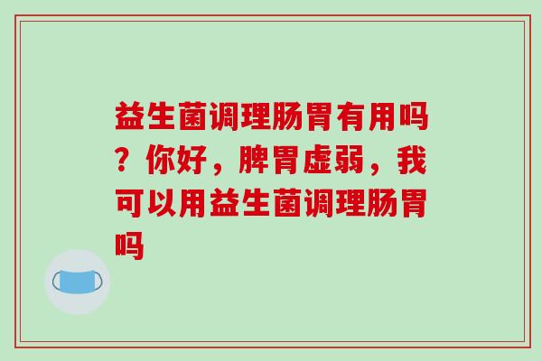 益生菌调理肠胃有用吗？你好，脾胃虚弱，我可以用益生菌调理肠胃吗