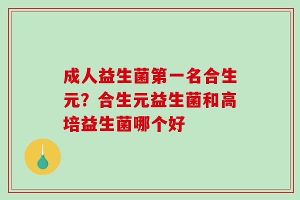 成人益生菌第一名合生元？合生元益生菌和高培益生菌哪个好
