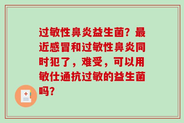 过敏性鼻炎益生菌？最近感冒和过敏性鼻炎同时犯了，难受，可以用敏仕通抗过敏的益生菌吗？