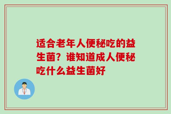 适合老年人便秘吃的益生菌？谁知道成人便秘吃什么益生菌好