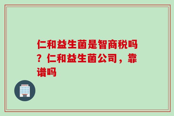 仁和益生菌是智商税吗？仁和益生菌公司，靠谱吗